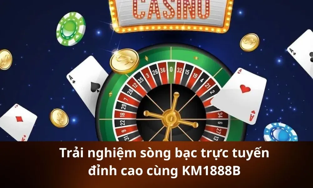 Trải nghiệm sòng bạc trực tuyến đỉnh cao cùng KM1888B
