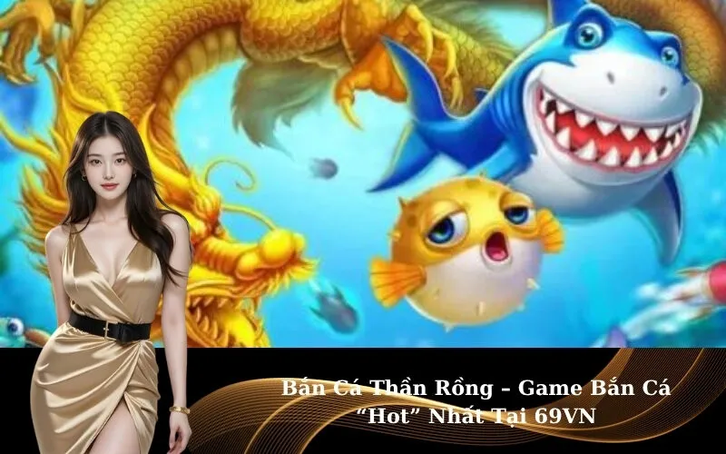 Bắn Cá Thần Rồng – Game Bắn Cá “Hot” Nhất Tại 69VN