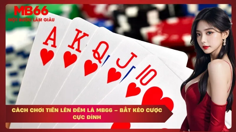 Cách Chơi Tiến Lên Đếm Lá MB66 – Bắt Kèo Cược Cực Đỉnh
