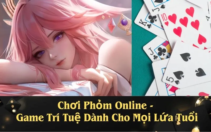 Chơi Phỏm Online - Game Trí Tuệ Dành Cho Mọi Lứa Tuổi
