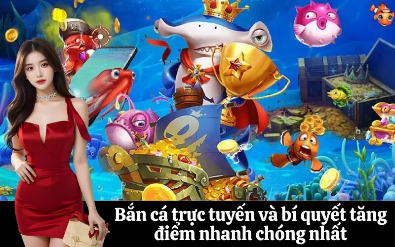 Bắn cá trực tuyến và bí quyết tăng điểm nhanh chóng nhất