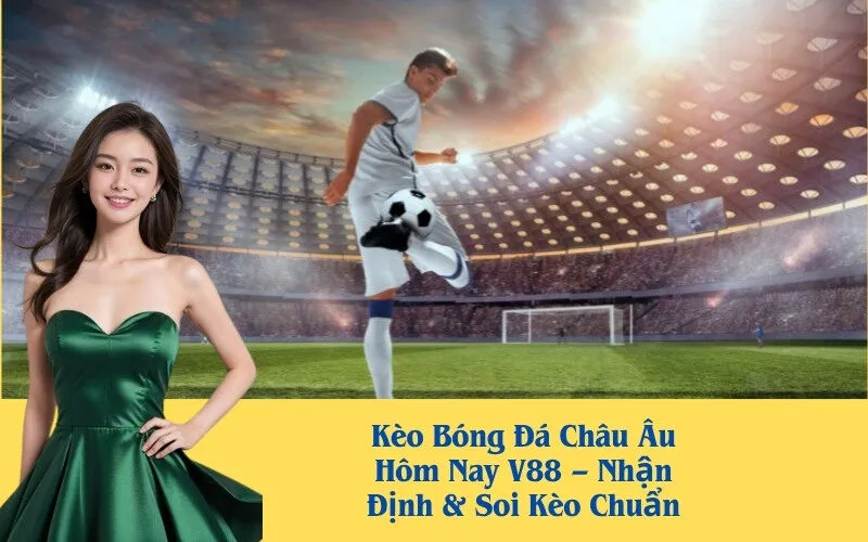 Kèo Bóng Đá Châu Âu Hôm Nay V88 – Nhận Định & Soi Kèo Chuẩn