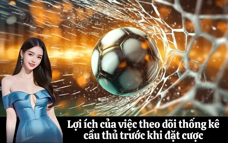 Lợi ích của việc theo dõi thống kê cầu thủ trước khi đặt cược