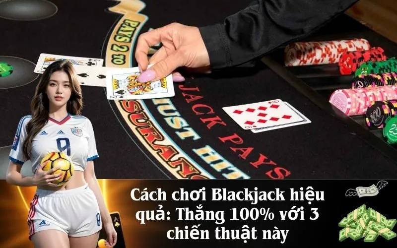 Cách chơi Blackjack hiệu quả Thắng 100% với 3 chiến thuật này